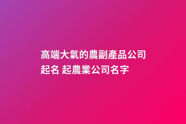 高端大氣的農副產品公司起名 起農業公司名字-第1張-公司起名-玄機派